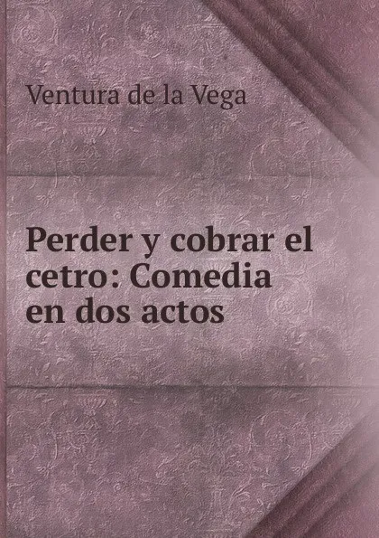 Обложка книги Perder y cobrar el cetro: Comedia en dos actos, Ventura de la Vega