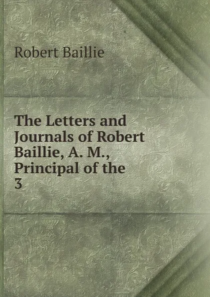 Обложка книги The Letters and Journals of Robert Baillie, A. M., Principal of the . 3, Robert Baillie