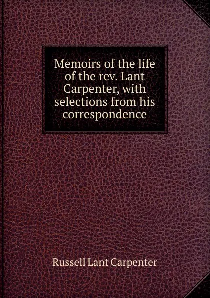 Обложка книги Memoirs of the life of the rev. Lant Carpenter, with selections from his correspondence, Russell Lant Carpenter