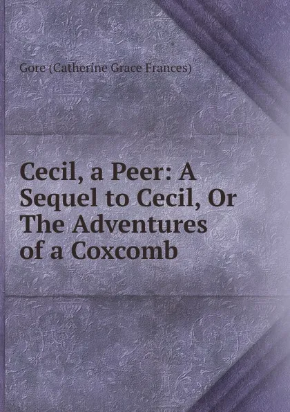 Обложка книги Cecil, a Peer: A Sequel to Cecil, Or The Adventures of a Coxcomb, Gore Catherine Grace Frances