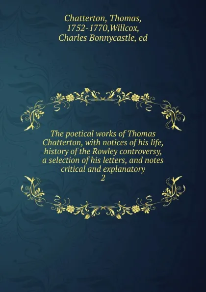 Обложка книги The poetical works of Thomas Chatterton, with notices of his life, history of the Rowley controversy, a selection of his letters, and notes critical and explanatory. 2, Thomas Chatterton