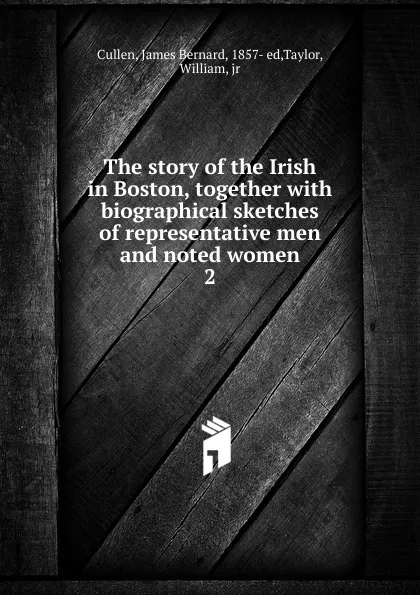 Обложка книги The story of the Irish in Boston, together with biographical sketches of representative men and noted women. 2, James Bernard Cullen