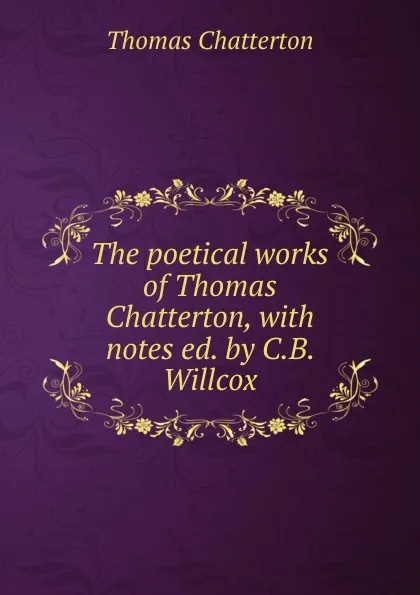 Обложка книги The poetical works of Thomas Chatterton, with notes ed. by C.B. Willcox., Thomas Chatterton