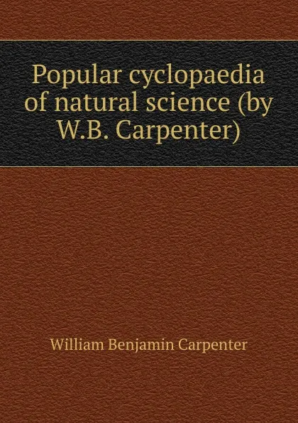 Обложка книги Popular cyclopaedia of natural science (by W.B. Carpenter)., William Benjamin Carpenter