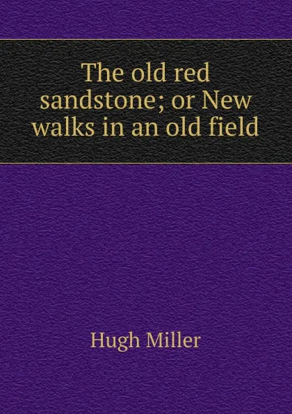Обложка книги The old red sandstone; or New walks in an old field, Hugh Miller
