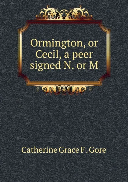 Обложка книги Ormington, or Cecil, a peer signed N. or M, Catherine Grace F. Gore