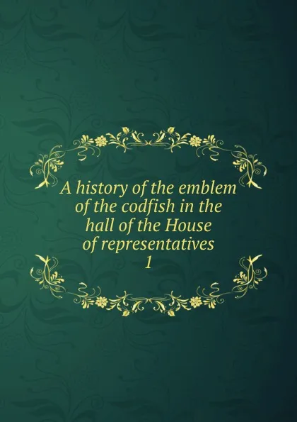 Обложка книги A history of the emblem of the codfish in the hall of the House of representatives. 1, Ernest William Roberts