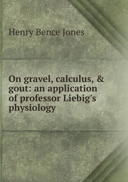 Обложка книги On gravel, calculus, . gout: an application of professor Liebig.s physiology, Henry Bence Jones