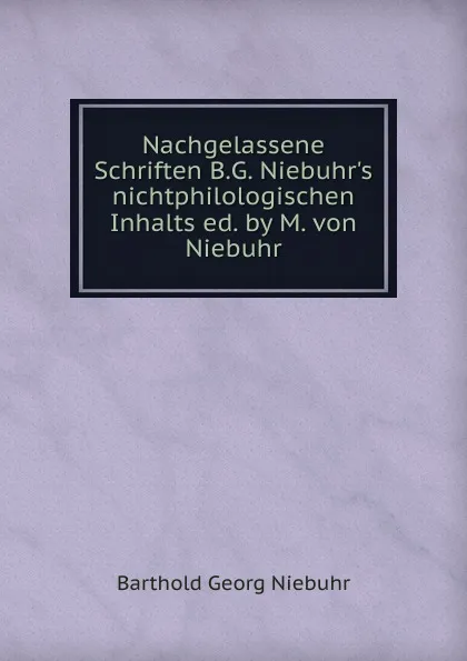 Обложка книги Nachgelassene Schriften B.G. Niebuhr.s nichtphilologischen Inhalts ed. by M. von Niebuhr., Barthold Georg Niebuhr