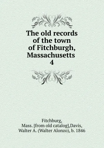 Обложка книги The old records of the town of Fitchburgh, Massachusetts . 4, Mass Fitchburg