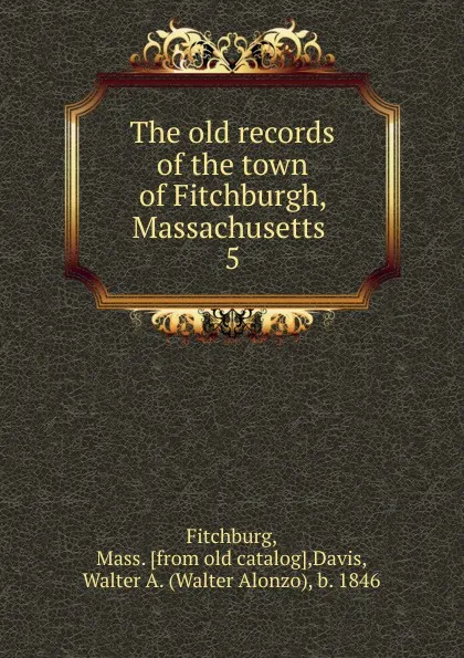 Обложка книги The old records of the town of Fitchburgh, Massachusetts . 5, Mass Fitchburg