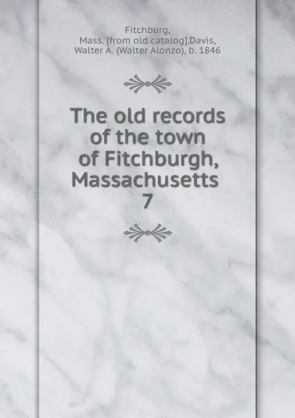 Обложка книги The old records of the town of Fitchburgh, Massachusetts . 7, Mass Fitchburg