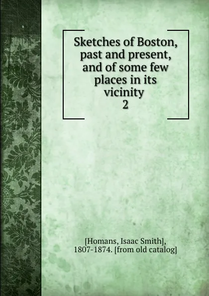 Обложка книги Sketches of Boston, past and present, and of some few places in its vicinity . 2, Isaac Smith Homans