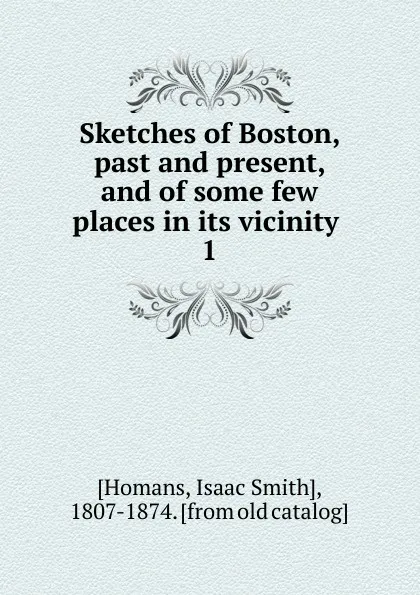 Обложка книги Sketches of Boston, past and present, and of some few places in its vicinity . 1, Isaac Smith Homans