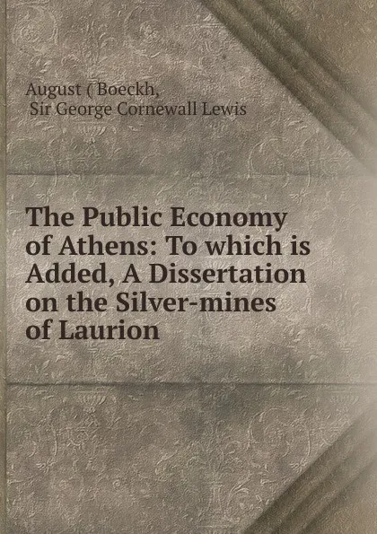 Обложка книги The Public Economy of Athens: To which is Added, A Dissertation on the Silver-mines of Laurion, George Cornewall Lewis Boeckh