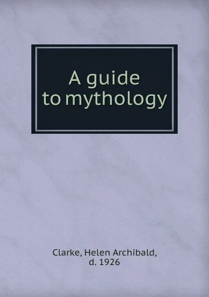 Обложка книги A guide to mythology, Helen Archibald Clarke