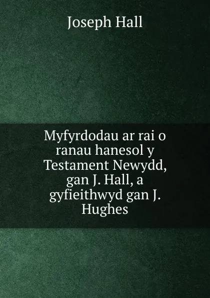 Обложка книги Myfyrdodau ar rai o ranau hanesol y Testament Newydd, gan J. Hall, a gyfieithwyd gan J. Hughes, Hall Joseph