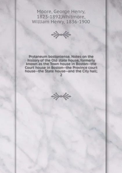 Обложка книги Prytaneum bostoniense. Notes on the history of the Old state house, formerly known as the Town house in Boston--the Court house in Boston--the Province court house--the State house--and the City hall;. 2, George Henry Moore