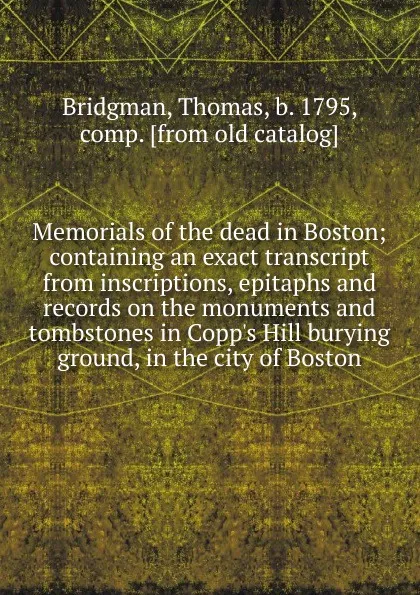 Обложка книги Memorials of the dead in Boston; containing an exact transcript from inscriptions, epitaphs and records on the monuments and tombstones in Copp.s Hill burying ground, in the city of Boston, Thomas Bridgman