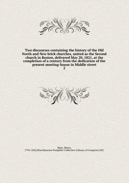 Обложка книги Two discourses containing the history of the Old North and New brick churches, united as the Second church in Boston, delivered May 20, 1821, at the completion of a century from the dedication of the present meeting-house in Middle street. 2, Henry Ware