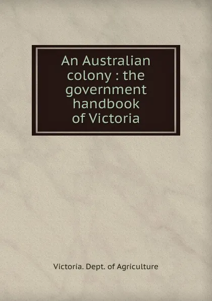 Обложка книги An Australian colony : the government handbook of Victoria, Victoria. Dept. of Agriculture