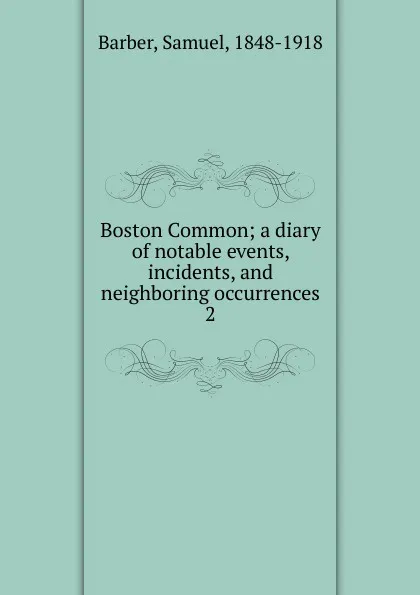 Обложка книги Boston Common; a diary of notable events, incidents, and neighboring occurrences. 2, Samuel Barber