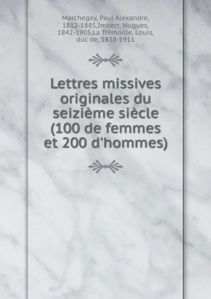 Обложка книги Lettres missives originales du seizieme siecle (100 de femmes et 200 d.hommes), Paul Alexandre Marchegay