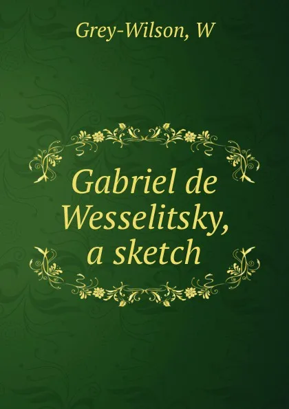 Обложка книги Gabriel de Wesselitsky, a sketch, W. Grey-Wilson