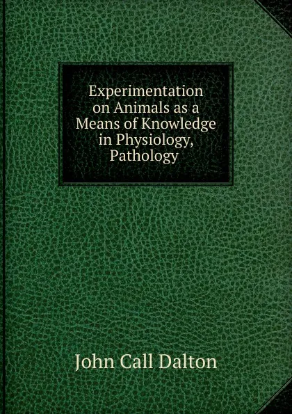 Обложка книги Experimentation on Animals as a Means of Knowledge in Physiology, Pathology ., John Call Dalton