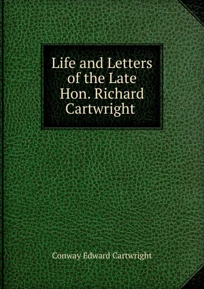 Обложка книги Life and Letters of the Late Hon. Richard Cartwright ., Conway Edward Cartwright