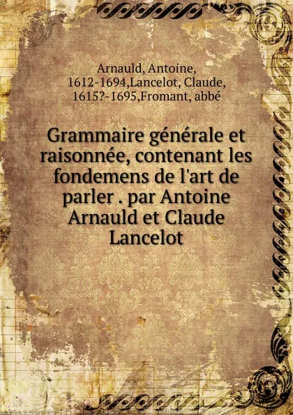 Обложка книги Grammaire generale et raisonnee, contenant les fondemens de l.art de parler . par Antoine Arnauld et Claude Lancelot, Antoine Arnauld