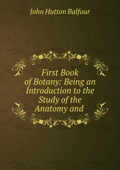 Обложка книги First Book of Botany: Being an Introduction to the Study of the Anatomy and ., J.H. Balfour