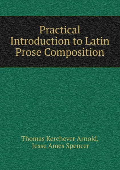 Обложка книги Practical Introduction to Latin Prose Composition, Thomas Kerchever Arnold