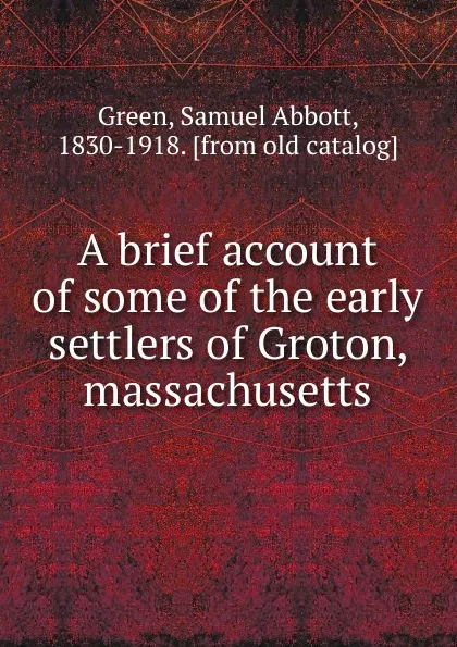 Обложка книги A brief account of some of the early settlers of Groton, massachusetts, Samuel A. Green