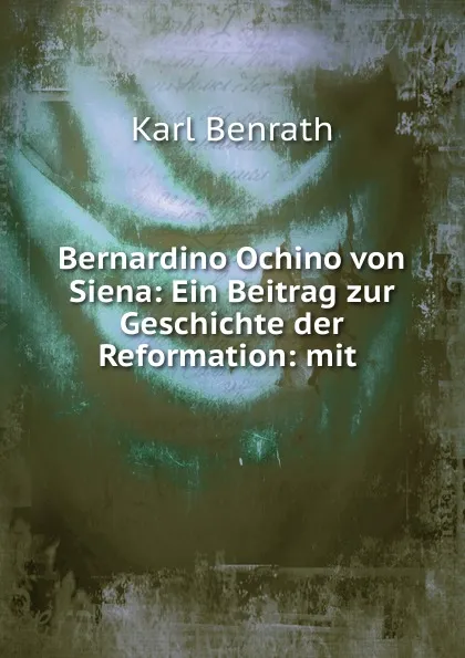 Обложка книги Bernardino Ochino von Siena: Ein Beitrag zur Geschichte der Reformation: mit ., Karl Benrath