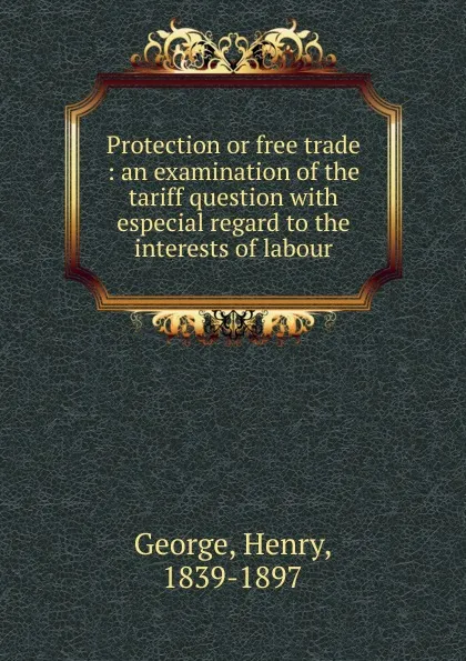 Обложка книги Protection or free trade : an examination of the tariff question with especial regard to the interests of labour, Henry George
