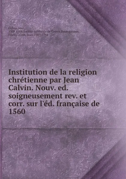 Обложка книги Institution de la religion chretienne par Jean Calvin. Nouv. ed. soigneusement rev. et corr. sur l.ed. francaise de 1560, Calvin Jean