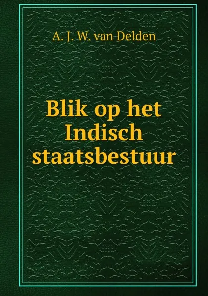 Обложка книги Blik op het Indisch staatsbestuur, A.J. W. van Delden