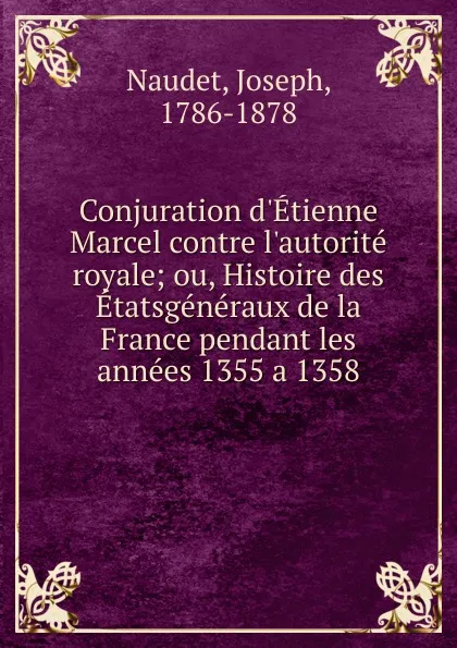 Обложка книги Conjuration d.Etienne Marcel contre l.autorite royale; ou, Histoire des Etatsgeneraux de la France pendant les annees 1355 a 1358, Joseph Naudet