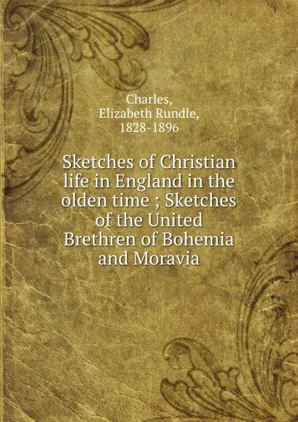 Обложка книги Sketches of Christian life in England in the olden time ; Sketches of the United Brethren of Bohemia and Moravia, Elizabeth Rundle Charles