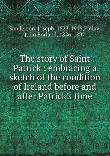 Обложка книги The story of Saint Patrick : embracing a sketch of the condition of Ireland before and after Patrick.s time, Joseph Sanderson