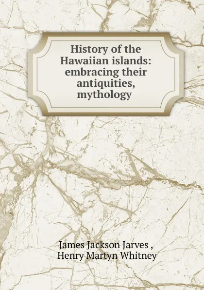 Обложка книги History of the Hawaiian islands: embracing their antiquities, mythology ., James Jackson Jarves