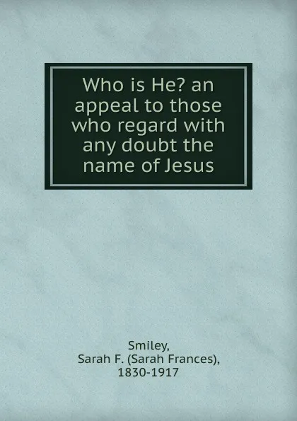 Обложка книги Who is He. an appeal to those who regard with any doubt the name of Jesus, Sarah Frances Smiley