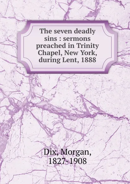 Обложка книги The seven deadly sins : sermons preached in Trinity Chapel, New York, during Lent, 1888, Dix Morgan