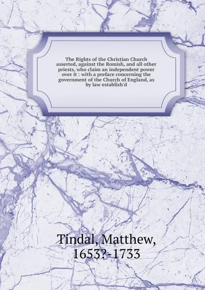 Обложка книги The Rights of the Christian Church asserted, against the Romish, and all other priests, who claim an independent power over it : with a preface concerning the government of the Church of England, as by law establish.d, Matthew Tindal