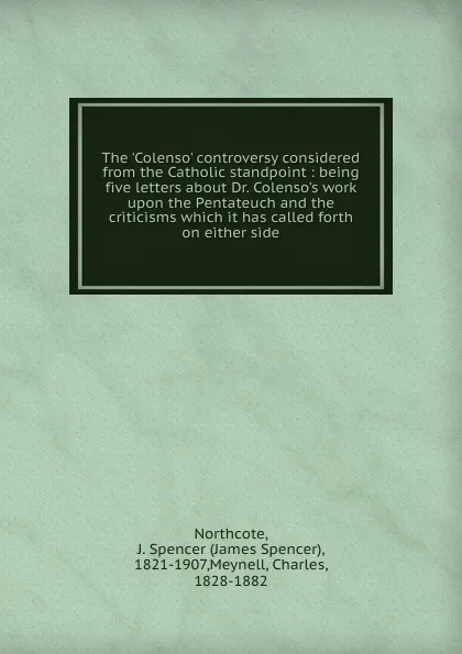 Обложка книги The .Colenso. controversy considered from the Catholic standpoint : being five letters about Dr. Colenso.s work upon the Pentateuch and the criticisms which it has called forth on either side, James Spencer Northcote