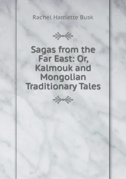 Обложка книги Sagas from the Far East: Or, Kalmouk and Mongolian Traditionary Tales, Rachel Harriette Busk