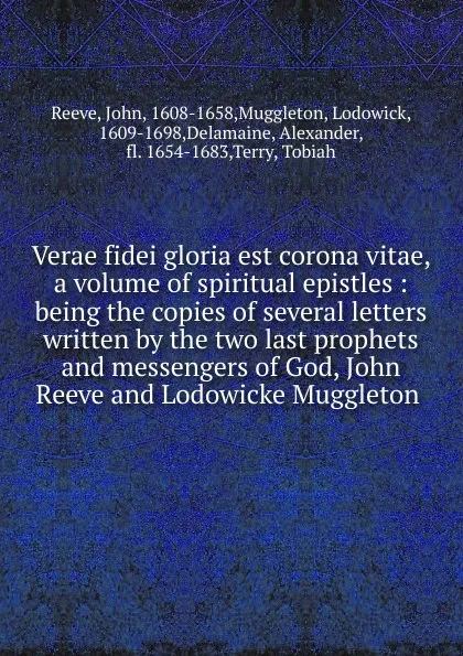 Обложка книги Verae fidei gloria est corona vitae, a volume of spiritual epistles : being the copies of several letters written by the two last prophets and messengers of God, John Reeve and Lodowicke Muggleton ., John Reeve