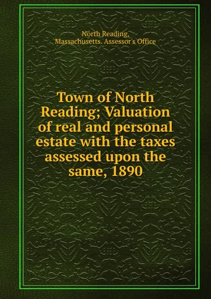 Обложка книги Town of North Reading; Valuation of real and personal estate with the taxes assessed upon the same, 1890, North Reading