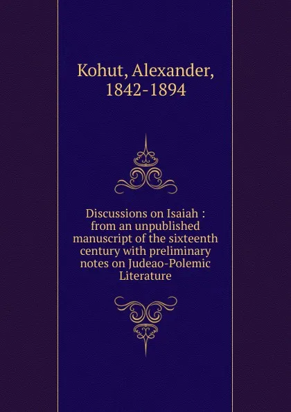 Обложка книги Discussions on Isaiah : from an unpublished manuscript of the sixteenth century with preliminary notes on Judeao-Polemic Literature, Alexander Kohut